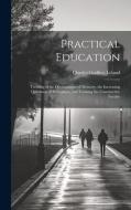 Practical Education: Treating of the Development of Memory, the Increasing Quickness of Perception, and Training the Constructive Faculty di Charles Godfrey Leland edito da LEGARE STREET PR