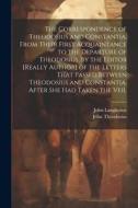 The Correspondence of Theodosius and Constantia, From Their First Acquaintance to the Departure of Theodosius, by the Editor [Really Author] of the Le di John Langhorne, John Theodosius edito da LEGARE STREET PR