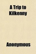 A Trip To Kilkenny di Anonymous, Mark Elstob edito da General Books