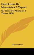 Catechisme Du Mecanicien a Vapeur: Ou Traite Des Machines a Vapeur (1850) di Edmond Paris edito da Kessinger Publishing