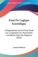 Essai de Logique Scientifique: Prolegomenes Suivis D'Une Etude Sur La Question Du Mouvement Consideree Dans Ses Rapports (1865) di Joseph Delboeuf edito da Kessinger Publishing