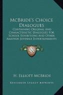 McBride's Choice Dialogues: Containing Original and Characteristic Dialogues for School Exhibitions and Other Amateur Juvenile Entertainments (189 di H. Elliott McBride edito da Kessinger Publishing