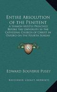 Entire Absolution of the Penitent: A Sermon Mostly Preached Before the University in the Cathedral Church of Christ in Oxford on the Fourth Sunday Aft di Edward Bouverie Pusey edito da Kessinger Publishing