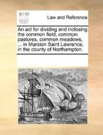 An Act For Dividing And Inclosing The Common Field, Common Pastures, Common Meadows, ... In Marston Saint Lawrence, In The County Of Northampton di Multiple Contributors edito da Gale Ecco, Print Editions