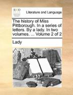 The History Of Miss Pittborough. In A Series Of Letters. By A Lady. In Two Volumes. ... Volume 2 Of 2 di Lady edito da Gale Ecco, Print Editions