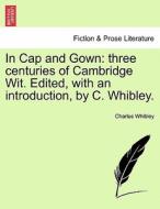 In Cap and Gown: three centuries of Cambridge Wit. Edited, with an introduction, by C. Whibley. di Charles Whibley edito da British Library, Historical Print Editions