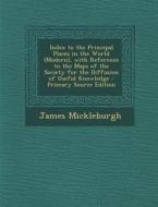 Index to the Principal Places in the World (Modern), with Reference to the Maps of the Society for the Diffusion of Useful Knowledge - Primary Source di James Mickleburgh edito da Nabu Press