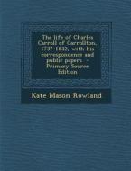 The Life of Charles Carroll of Carrollton, 1737-1832, with His Correspondence and Public Papers - Primary Source Edition di Kate Mason Rowland edito da Nabu Press