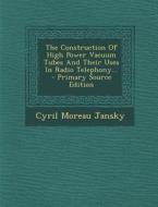 The Construction of High Power Vacuum Tubes and Their Uses in Radio Telephony... - Primary Source Edition di Cyril Moreau Jansky edito da Nabu Press