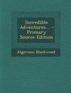 Incredible Adventures... - Primary Source Edition di Algernon Blackwood edito da Nabu Press