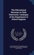 The Educational Museum At Clark University. Catalogue Of The Department Of School Hygiene di Fitzsimmons Mary Evelyn edito da Sagwan Press