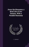Jesus The Nazarene; A Brief Life Of Our Saviour, With A Parallel Harmony di C J Kephart edito da Palala Press