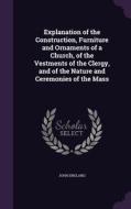 Explanation Of The Construction, Furniture And Ornaments Of A Church, Of The Vestments Of The Clergy, And Of The Nature And Ceremonies Of The Mass di John England edito da Palala Press