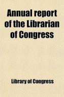 Annual Report Of The Librarian Of Congre di Library Of Congress edito da Rarebooksclub.com