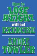 How to Lose Weight Without Exercise di Andre Towler edito da Xlibris
