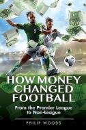 How Money Changed Football: From the Premier League to Non-League di Philip Woods edito da WHITE OWL
