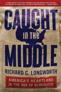 Caught in the Middle: America's Heartland in the Age of Globalism di Richard C. Longworth edito da Bloomsbury Publishing PLC