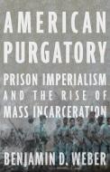American Purgatory: Prison Imperialism and the Rise of Mass Incarceration di Benjamin D. Weber edito da NEW PR