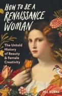 How to Be a Renaissance Woman: The Untold History of Beauty and Female Creativity di Jill Burke edito da PEGASUS BOOKS