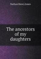 The Ancestors Of My Daughters di Nathan Henry Jones edito da Book On Demand Ltd.