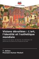 Visions dévoilées : L'art, l'identité et l'esthétique mondiale di T. Akilan, Praveen Kumar Maduri edito da Editions Notre Savoir
