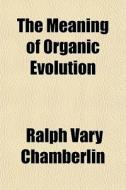The Meaning Of Organic Evolution di Ralph Vary Chamberlin edito da General Books Llc
