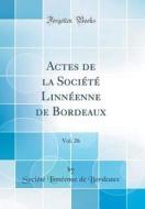 Actes de la Soci't' Linn'enne de Bordeaux, Vol. 26 (Classic Reprint) di Soci't' Linn'enne de Bordeaux edito da Forgotten Books