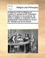 A Defense Of The Ld Bishop Of London; In Answer To Mr. Whiston's Letter Of Thanks To His Lordship. To Which Is Added, A Vindication Of Dr. Sacheverell di Multiple Contributors edito da Gale Ecco, Print Editions