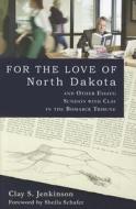 For the Love of North Dakota and Other Essays: Sundays with Clay in the Bismarck Tribune di Clay S. Jenkinson edito da Dakota Institute
