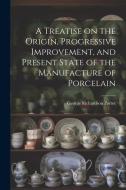 A Treatise on the Origin, Progressive Improvement, and Present State of the Manufacture of Porcelain di George Richardson Porter edito da LEGARE STREET PR