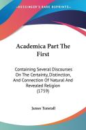 Academica Part the First: Containing Several Discourses on the Certainty, Distinction, and Connection of Natural and Revealed Religion (1759) di James Tunstall edito da Kessinger Publishing