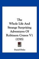 The Whole Life and Strange Surprising Adventures of Robinson Crusoe V1 (1785) di Daniel Defoe edito da Kessinger Publishing