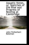 Aquatic Notes, Or, Sketches Of The Rise And Progress Of Rowing At Cambridge di John Fitzherbert Bateman edito da Bibliolife