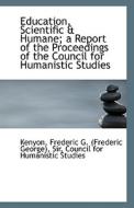 Education, Scientific & Humane; A Report Of The Proceedings Of The Council For Humanistic Studies di Frederic G edito da Bibliolife