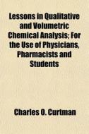 Lessons In Qualitative And Volumetric Chemical Analysis; For The Use Of Physicians, Pharmacists And Students di Charles O. Curtman edito da General Books Llc