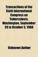 Transactions Of The Sixth International Congress On Tuberculosis. Washington, September 28 To October 5, 1908 di Unknown Author, Books Group edito da General Books Llc