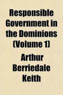 Responsible Government In The Dominions di Arthur Berriedale Keith edito da General Books