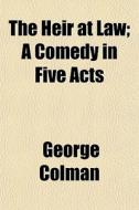 The Heir At Law; A Comedy In Five Acts di George Colman edito da General Books