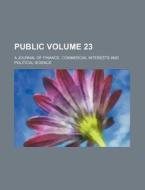 Public Volume 23; A Journal of Finance, Commercial Interests and Political Science di Books Group edito da Rarebooksclub.com