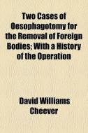Two Cases Of Oesophagotomy For The Removal Of Foreign Bodies; With A History Of The Operation di David Williams Cheever edito da General Books Llc