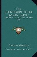 The Conversion of the Roman Empire: The Boyle Lectures for the Year 1864 di Charles Merivale edito da Kessinger Publishing