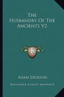 The Husbandry of the Ancients V2 di Adam Dickson edito da Kessinger Publishing