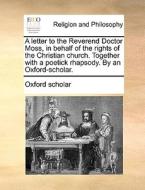 A Letter To The Reverend Doctor Moss, In Behalf Of The Rights Of The Christian Church. Together With A Poetick Rhapsody. By An Oxford-scholar. di Oxford Scholar edito da Gale Ecco, Print Editions