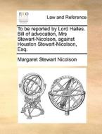 To Be Reported By Lord Hailes. Bill Of Advocation, Mrs Stewart-nicolson, Against Houston Stewart-nicolson, Esq. di Margaret Stewart Nicolson edito da Gale Ecco, Print Editions