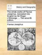 The Whole Works Of Flavius Josephus, Translated Into English By Sir Roger L'estrange, ... The Seventh Edition. di Flavius Josephus edito da Gale Ecco, Print Editions