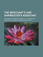 The Merchant's and Shipmaster's Assistant; Containing Information Useful to the American Merchants, Owners, and Masters of Ships di Books Group edito da Rarebooksclub.com
