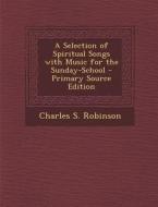 Selection of Spiritual Songs with Music for the Sunday-School di Charles S. Robinson edito da Nabu Press