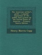 The American Settler's Guide: A Popular Exposition of the Public Land System on the United States of America di Henry Norris Copp edito da Nabu Press