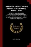 The World's Sixteen Crucified Saviors, Or, Christianity Before Christ: Containing New, Startling, and Extraordinary Reve di Kersey Graves edito da CHIZINE PUBN