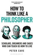 How To Think Like A Philosopher di Dr Peter Cave edito da Bloomsbury Publishing PLC